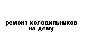 ремонт холодильников на дому